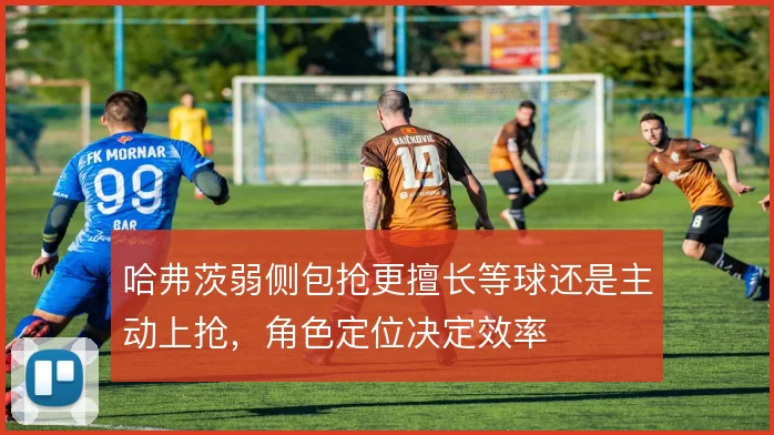 哈弗茨弱侧包抢更擅长等球还是主动上抢，角色定位决定效率