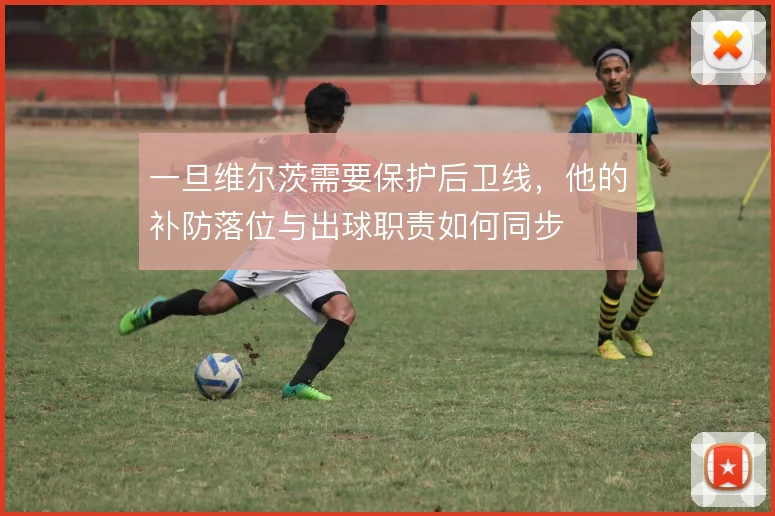 一旦维尔茨需要保护后卫线，他的补防落位与出球职责如何同步