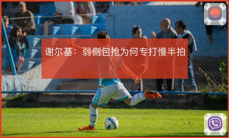 谢尔基：弱侧包抢为何专打慢半拍
