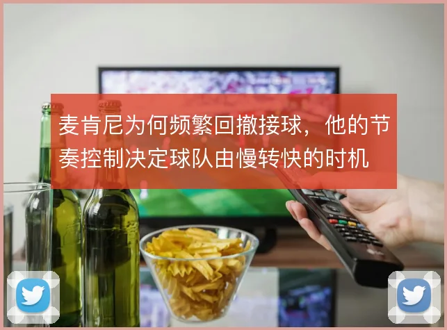 麦肯尼为何频繁回撤接球，他的节奏控制决定球队由慢转快的时机