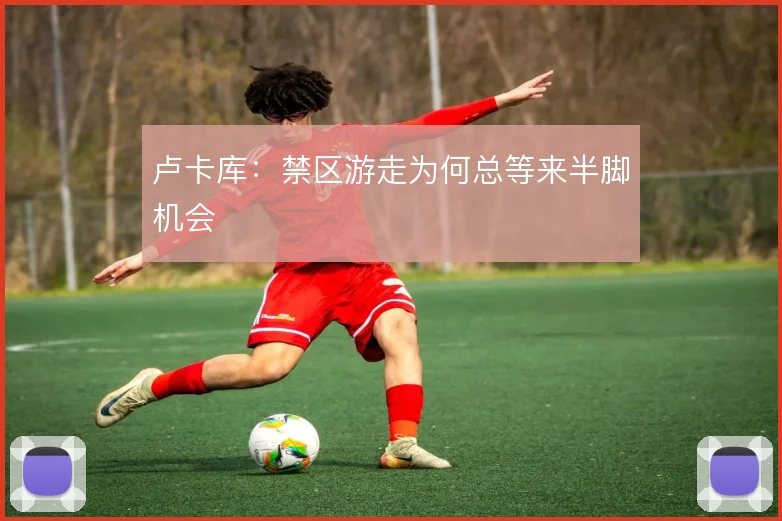 卢卡库：禁区游走为何总等来半脚机会