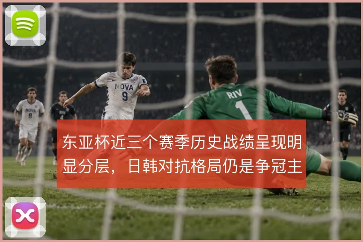 东亚杯近三个赛季历史战绩呈现明显分层，日韩对抗格局仍是争冠主线