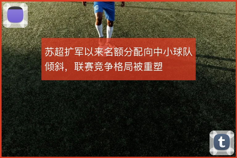 苏超扩军以来名额分配向中小球队倾斜，联赛竞争格局被重塑