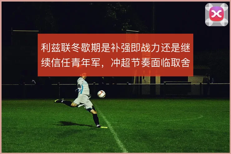 利兹联冬歇期是补强即战力还是继续信任青年军,冲超节奏面临取舍