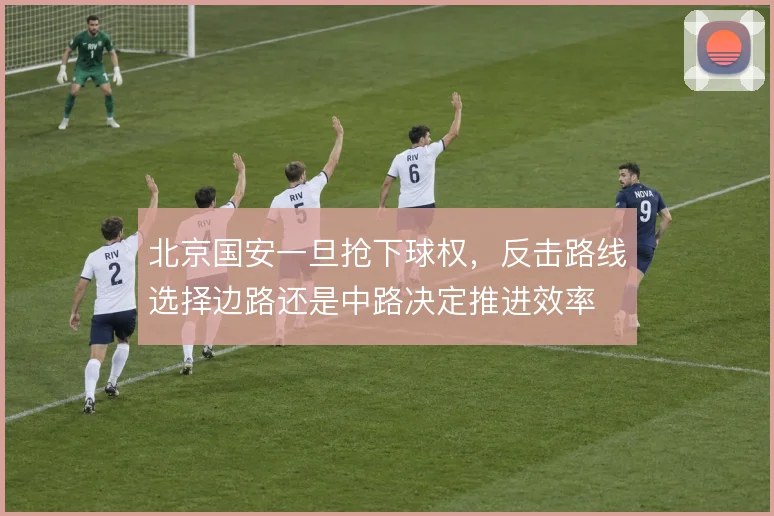 北京国安一旦抢下球权，反击路线选择边路还是中路决定推进效率