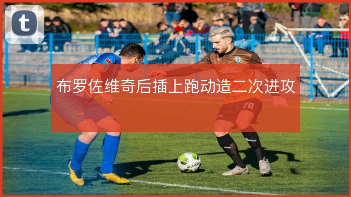 布罗佐维奇后插上跑动造二次进攻