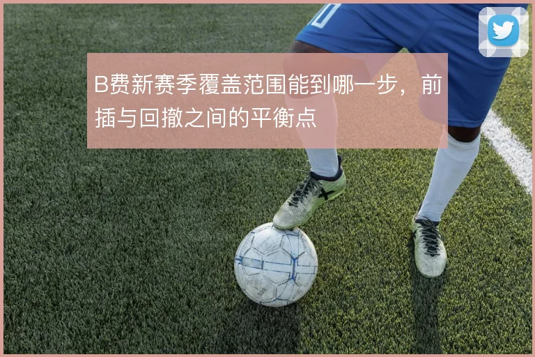 B费新赛季覆盖范围能到哪一步，前插与回撤之间的平衡点