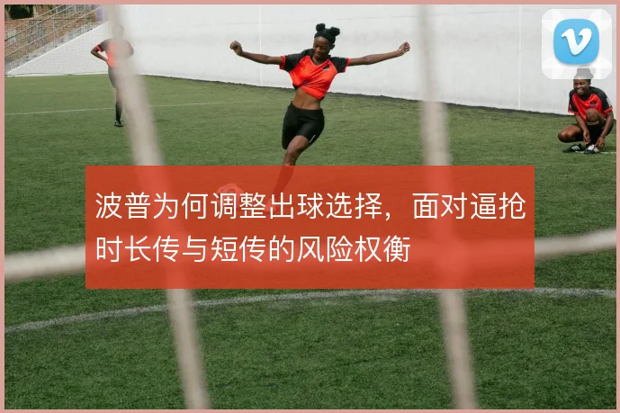 波普为何调整出球选择，面对逼抢时长传与短传的风险权衡