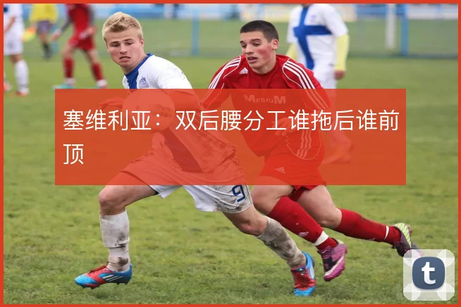 塞维利亚:双后腰分工谁拖后谁前顶