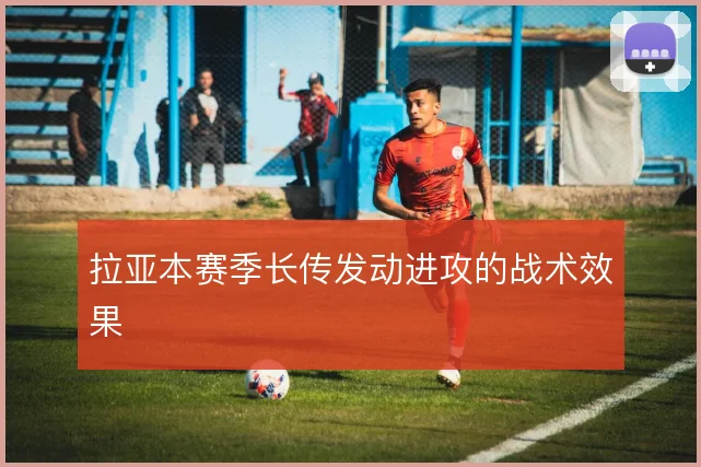 拉亚本赛季长传发动进攻的战术效果