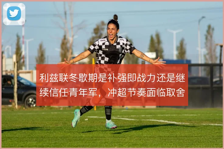 利兹联冬歇期是补强即战力还是继续信任青年军,冲超节奏面临取舍