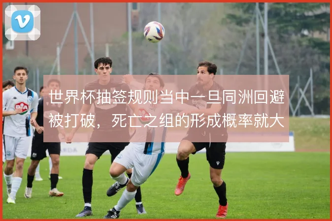 世界杯抽签规则当中一旦同洲回避被打破,死亡之组的形成概率就大幅上升