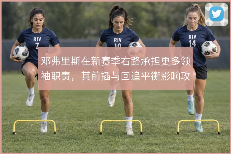 邓弗里斯在新赛季右路承担更多领袖职责，其前插与回追平衡影响攻防